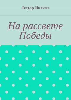 Федор Иванов - На рассвете Победы