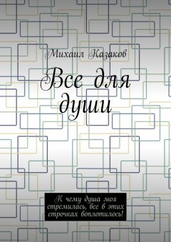 Михаил Казаков - Все для души. К чему душа моя стремилась, все в этих строчках воплотилось!