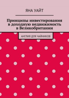 Яна Уайт - Принципы инвестирования в доходную недвижимость в Великобритании. Англия для чайников