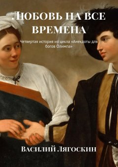 Василий Лягоскин - Любовь на все времена. Четвертая история из цикла «Анекдоты для богов Олимпа»