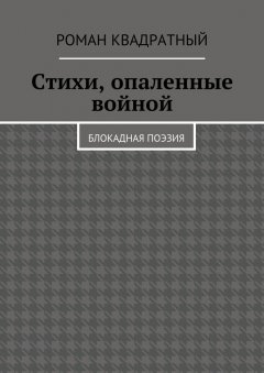 Роман Квадратный - Стихи, опаленные войной. Блокадная поэзия