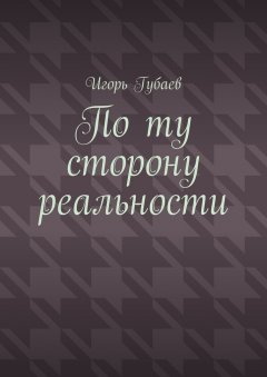 Игорь Губаев - По ту сторону реальности