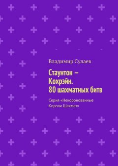 Владимир Сулаев - Стаунтон – Кохрэйн. 80 шахматных битв. Серия «Некоронованные Короли Шахмат»