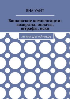 Яна Уайт - Банковские компенсации: возвраты, оплаты, штрафы, иски