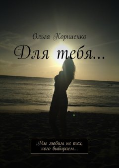 Ольга Корниенко - Для тебя… Мы любим не тех, кого выбираем…