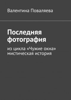 Валентина Поваляева - Последняя фотография. Из цикла «Чужие окна».Мистическая история