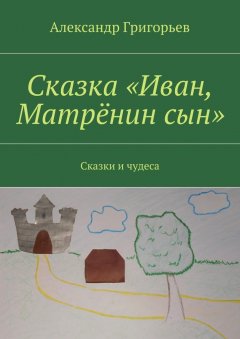 Александр Григорьев - Сказка «Иван, Матрёнин сын». Сказки и чудеса