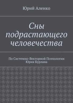 Юрий Аленко - Сны подрастающего человечества. По Системно-Векторной Психологии Юрия Бурлана