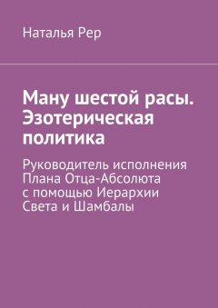 Наталья Рер - Ману шестой расы. Эзотерическая политика. Руководитель исполнения Плана Отца-Абсолюта с помощью Иерархии Света и Шамбалы
