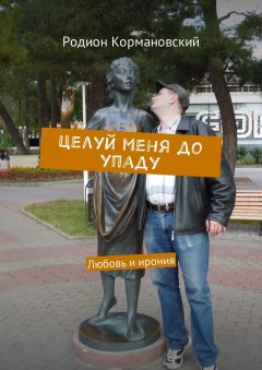 Родион Кормановский - Целуй меня до упаду. Любовь и ирония
