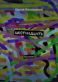 Сергей Васильченко - Шестнадцать. Рассказы