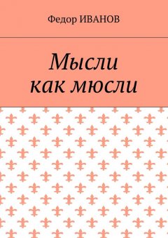 Федор Иванов - Мысли, как мюсли