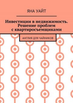Яна Уайт - Инвестиции в недвижимость. Решение проблем с квартиросъемщиками