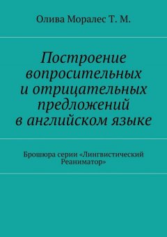Татьяна Моралес - Построение вопросительных и◦отрицательных предложений в◦английском языке Брошюра серии «Лингвистический Реаниматор»