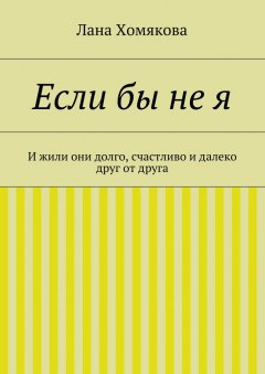 Лана Хомякова - Если бы не я. И жили они долго, счастливо и далеко друг от друга