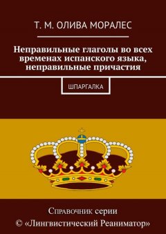 Т. Олива Моралес - Неправильные глаголы во всех временах испанского языка, неправильные причастия. Шпаргалка