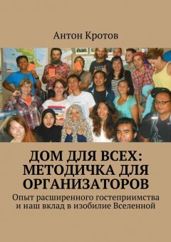 Антон Кротов - Дом для всех: методичка для организаторов. Опыт расширенного гостеприимства и наш вклад в изобилие Вселенной