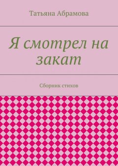 Татьяна Абрамова - Я смотрел на закат. Сборник стихов
