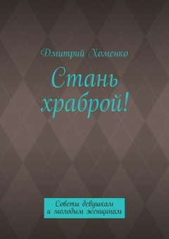 Дмитрий Хоменко - Стань храброй! Советы девушкам и молодым женщинам