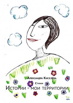 Александра Киселёва - Истории – мои территории. Стихи