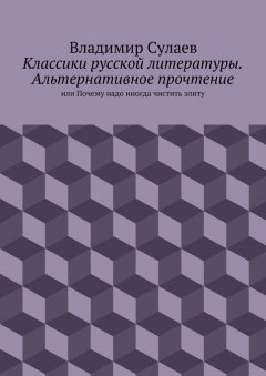 Владимир Сулаев - Классики русской литературы. Альтернативное прочтение. или Почему надо иногда чистить элиту