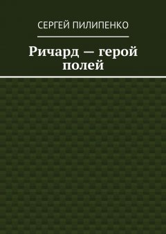 Сергей Пилипенко - Ричард – герой полей