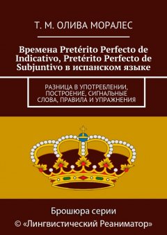 Т. Олива Моралес - Времена Pretérito Perfecto de Indicativo, Pretérito Perfecto de Subjuntivo в испанском языке. Разница в употреблении, построение, сигнальные слова, правила и упражнения