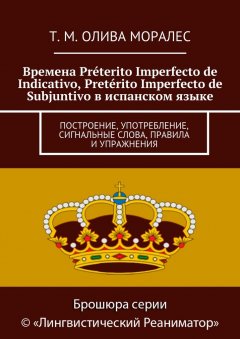 Т. Олива Моралес - Времена Préterito Imperfecto de Indicativo, Pretérito Imperfecto de Subjuntivo в испанском языке. Построение, употребление, сигнальные слова, правила и упражнения