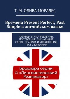 Т. Олива Моралес - Времена Present Perfect, Past Simple в английском языке. Разница в употреблении, построение, сигнальные слова, правила и упражнения, тест с ключами