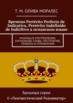 Т. Олива Моралес - Времена Pretérito Perfecto de Indicativo, Pretérito Indefinido de Indicftivo в испанском языке. Разница в употреблении, сигнальные слова, построение, правила и упражнения