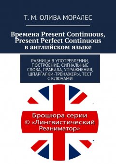 Т. Олива Моралес - Времена Present Continuous, Present Perfect Continuous в английском языке. Разница в употреблении, построение, сигнальные слова, правила, упражнения, шпаргалки-тренажеры, тест с ключами