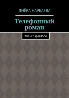 Диёра Нарбаева - Телефонный роман. Только диалоги