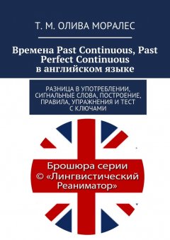 Т. Олива Моралес - Времена Past Continuous, Past Perfect Continuous в английском языке. Разница в употреблении, сигнальные слова, построение, правила, упражнения и тест с ключами