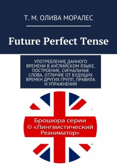 Т. Олива Моралес - Future Perfect Tense. Употребление данного времени в английском языке, построение, сигнальные слова, отличие от будущих времен других групп, правила и упражнения