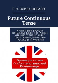 Т. Олива Моралес - Future Continuous Tense. Употребление времени, сигнальные слова, построение, отличие от Future Simple Tense, правила, шпаргалки-тренажеры, упражнения