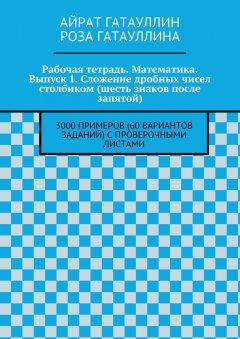 Айрат Гатауллин - Рабочая тетрадь. Математика. Выпуск 1. Сложение дробных чисел столбиком (шесть знаков после запятой). 3000 примеров (60 вариантов заданий) с проверочными листами