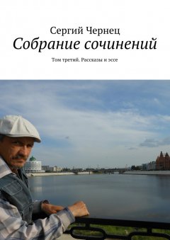 Сергий Чернец - Собрание сочинений. Том третий. Рассказы и эссе