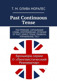 Т. Олива Моралес - Past Continuous Tense. Построение, сигнальные слова, употребление, отличие от Past Simple Tense; правила, упражнения, тест
