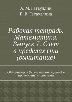 Айрат Гатауллин - Рабочая тетрадь. Математика. Выпуск 7. Счет в пределах ста (вычитание). 3000 примеров (60 вариантов заданий) с проверочными листами