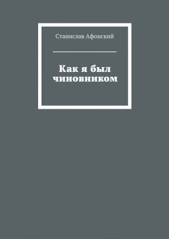 Станислав Афонский - Как я был чиновником