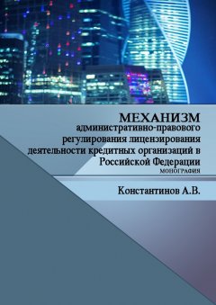 Алексей Константинов - Механизм административно-правового регулирования лицензирования деятельности кредитных организаций в Российской Федерации. Монография