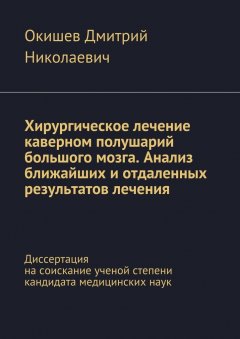 Дмитрий Окишев - Хирургическое лечение каверном полушарий большого мозга. Анализ ближайших и отдаленных результатов лечения. Диссертация на соискание ученой степени кандидата медицинских наук
