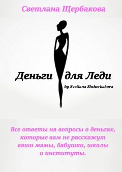 Светлана Щербакова - Деньги для Леди. Все ответы на вопросы о деньгах, которые вам не расскажут ваши мамы, бабушки, школы и институты