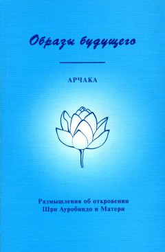 Арчака - Образы Будущего. Размышления об откровении Шри Ауробиндо и Матери
