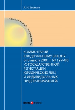 Александр Борисов - Комментарий к Федеральному Закону от 8 августа 2001 г. №129-ФЗ «О государственной регистрации юридических лиц и индивидуальных предпринимателей» (постатейный)