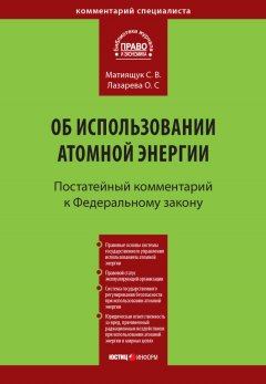 Светлана Матиящук - Комментарий к Федеральному закону от 21 ноября 1995 г. № 170-ФЗ «Об использовании атомной энергии» (постатейный)