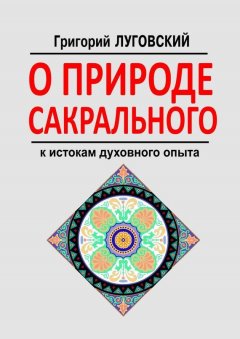 Григорий Луговский - О природе сакрального. К истокам духовного опыта