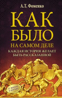 Анатолий Фоменко - Как было на самом деле. Каждая история желает быть рассказанной