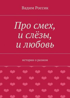 Вадим Россик - Про смех, и слёзы, и любовь. истории о разном