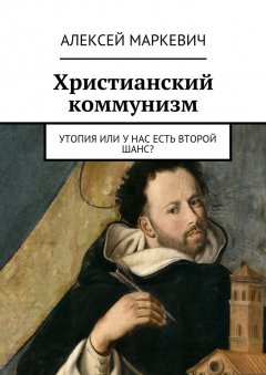 Алексей Маркевич - Христианский коммунизм. Утопия или у нас есть второй шанс?